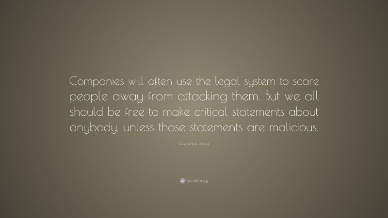 Lawrence Lessig Quote: “Companies will often use the legal system to scare people away from attacking them. But we all should be free to make critical statements about anybody, unless those statements are malicious.”