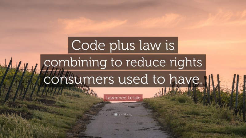 Lawrence Lessig Quote: “Code plus law is combining to reduce rights consumers used to have.”