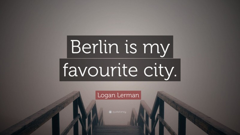 Logan Lerman Quote: “Berlin is my favourite city.”