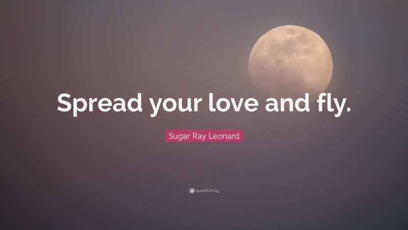 Sugar Ray Leonard Quote: “Spread your love and fly.”