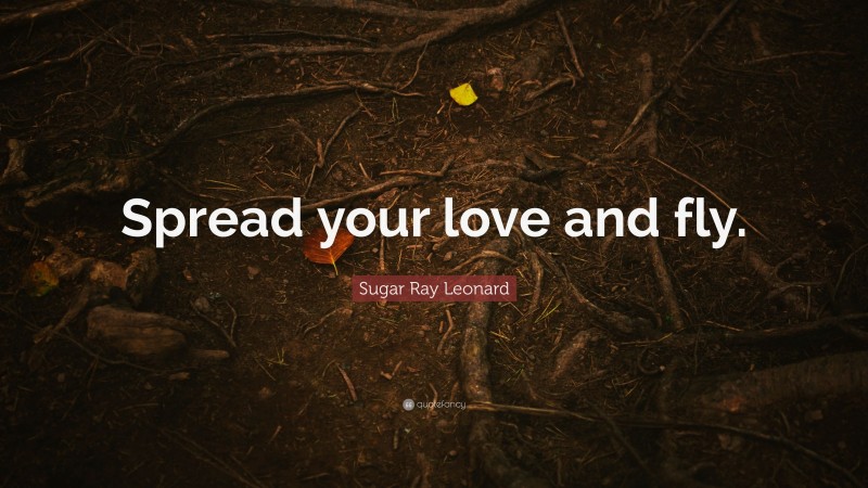 Sugar Ray Leonard Quote: “Spread your love and fly.”