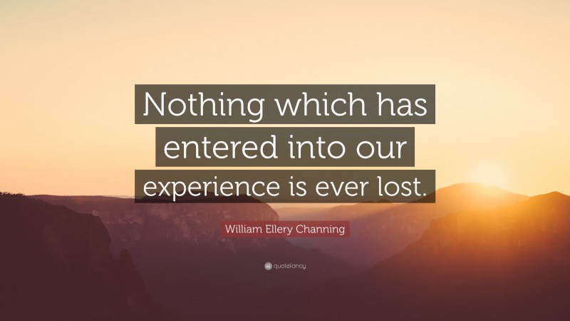 William Ellery Channing Quote: “Nothing which has entered into our experience is ever lost.”