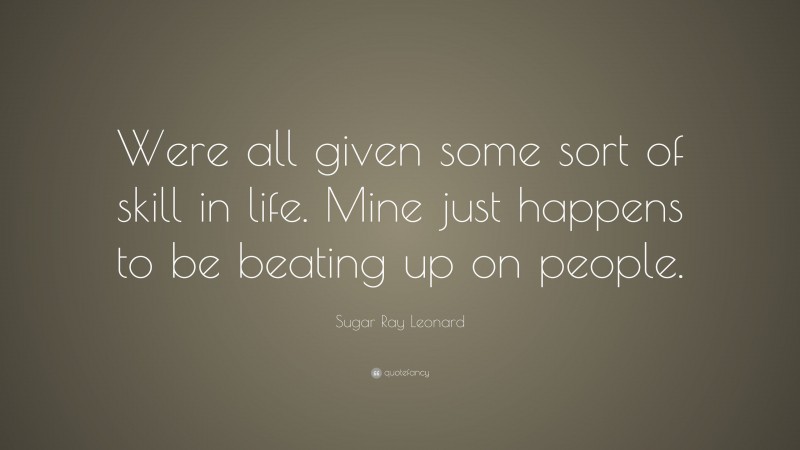 Sugar Ray Leonard Quote: “Were all given some sort of skill in life. Mine just happens to be beating up on people.”