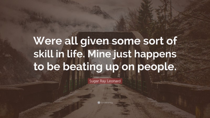Sugar Ray Leonard Quote: “Were all given some sort of skill in life. Mine just happens to be beating up on people.”