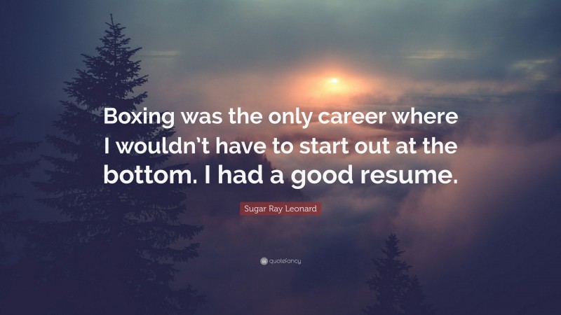 Sugar Ray Leonard Quote: “Boxing was the only career where I wouldn’t have to start out at the bottom. I had a good resume.”