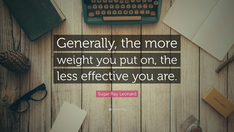 Sugar Ray Leonard Quote: “Generally, the more weight you put on, the less effective you are.”