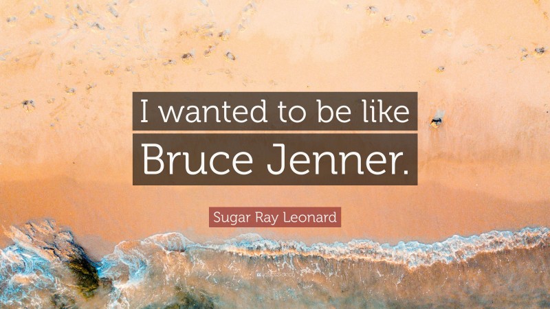 Sugar Ray Leonard Quote: “I wanted to be like Bruce Jenner.”