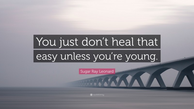 Sugar Ray Leonard Quote: “You just don’t heal that easy unless you’re young.”