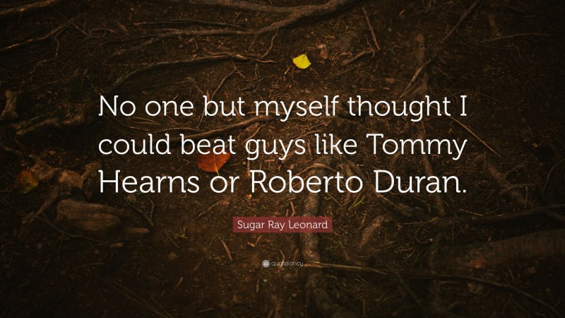 Sugar Ray Leonard Quote: “No one but myself thought I could beat guys like Tommy Hearns or Roberto Duran.”