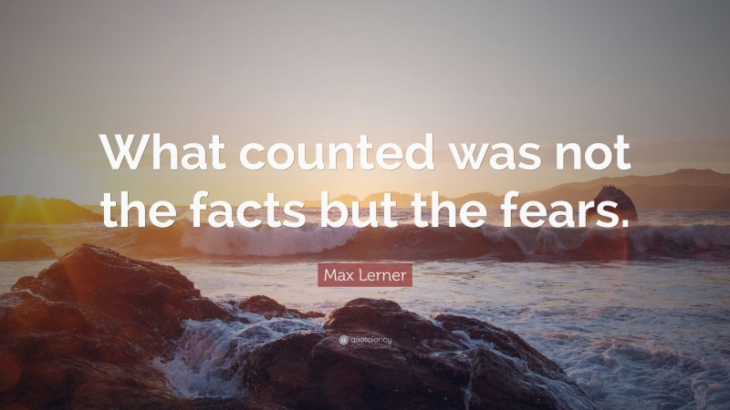 Max Lerner Quote: “What counted was not the facts but the fears.”
