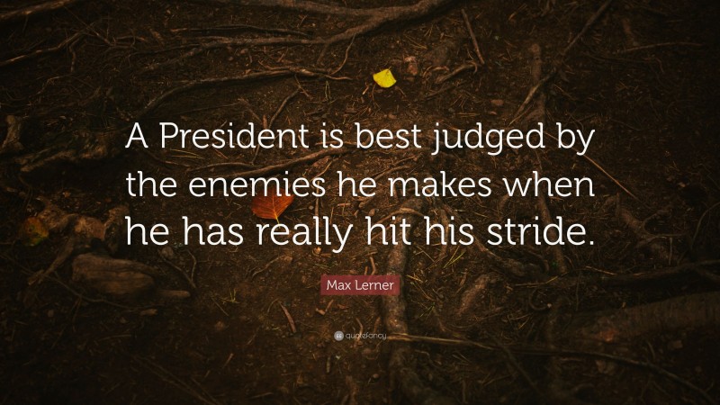 Max Lerner Quote: “A President is best judged by the enemies he makes when he has really hit his stride.”