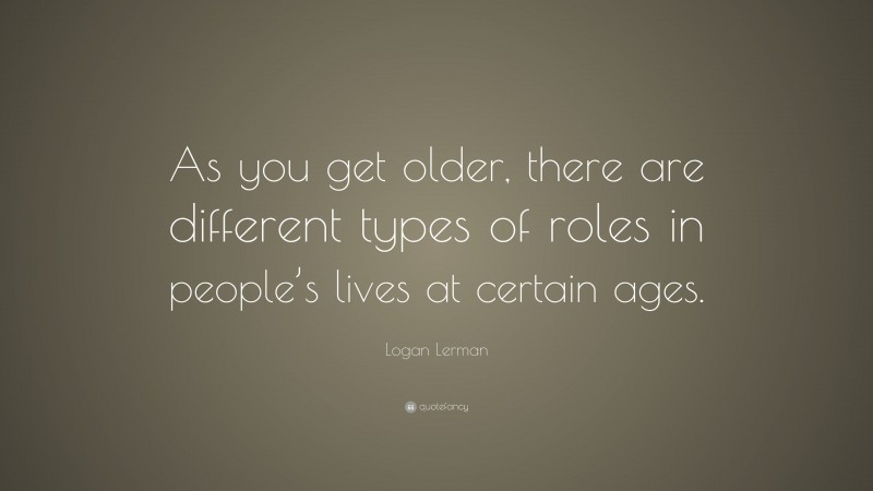 Logan Lerman Quote: “As you get older, there are different types of roles in people’s lives at certain ages.”