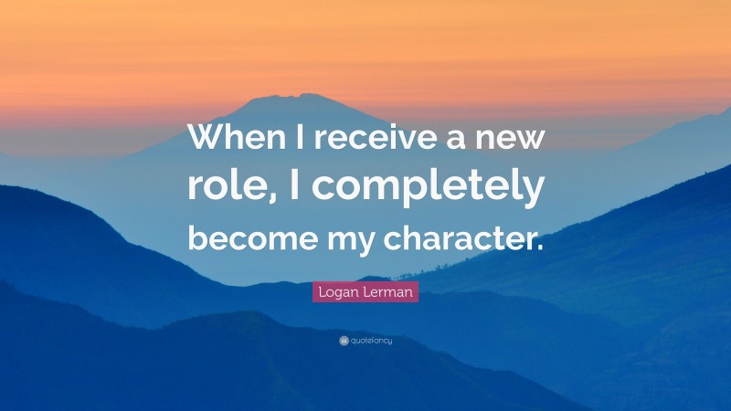Logan Lerman Quote: “When I receive a new role, I completely become my character.”