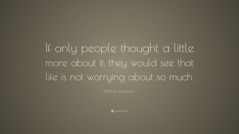Mikhail Lermontov Quote: “If only people thought a little more about it, they would see that life is not worrying about so much.”