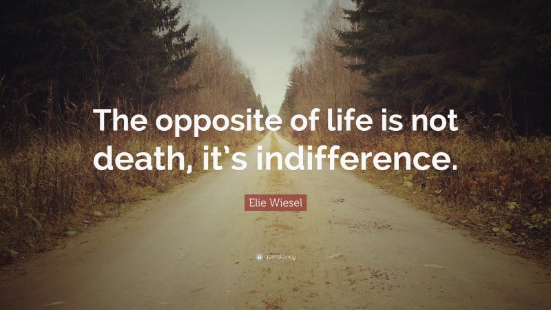 Elie Wiesel Quote: “The opposite of life is not death, it’s indifference.”