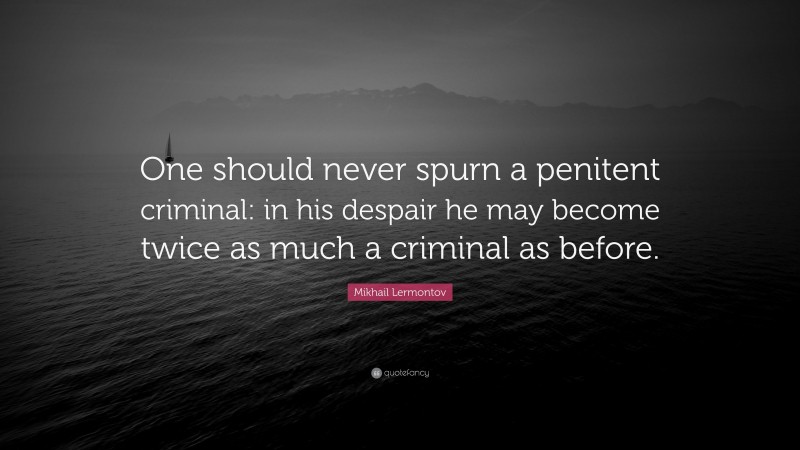 Mikhail Lermontov Quote: “One should never spurn a penitent criminal: in his despair he may become twice as much a criminal as before.”