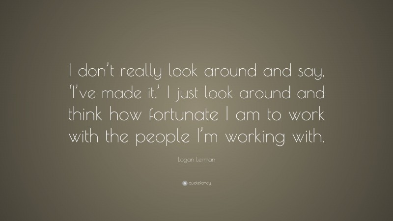 Logan Lerman Quote: “I don’t really look around and say, ‘I’ve made it.’ I just look around and think how fortunate I am to work with the people I’m working with.”