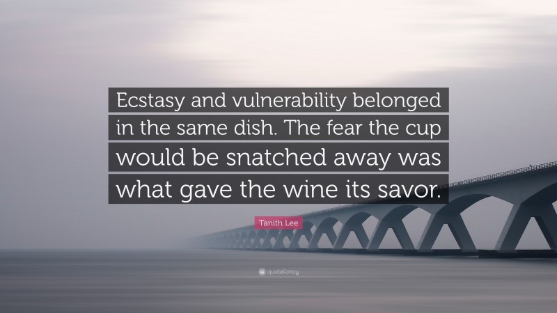 Tanith Lee Quote: “Ecstasy and vulnerability belonged in the same dish. The fear the cup would be snatched away was what gave the wine its savor.”