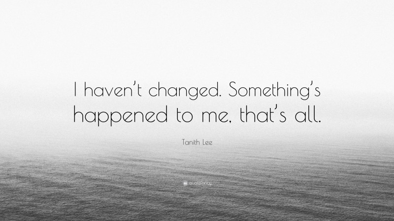 Tanith Lee Quote: “I haven’t changed. Something’s happened to me, that’s all.”