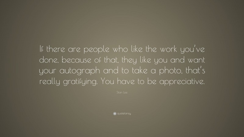 Stan Lee Quote: “If there are people who like the work you’ve done, because of that, they like you and want your autograph and to take a photo, that’s really gratifying. You have to be appreciative.”