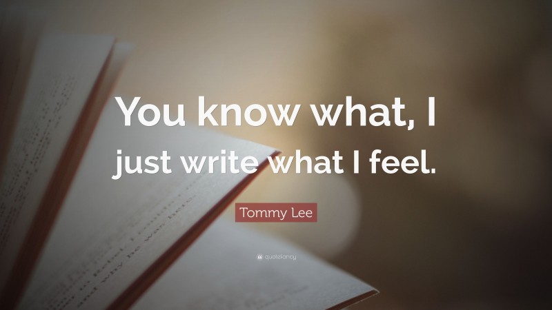 Tommy Lee Quote: “You know what, I just write what I feel.”