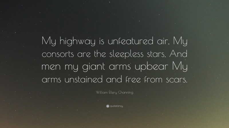 William Ellery Channing Quote: “My highway is unfeatured air, My consorts are the sleepless stars, And men my giant arms upbear My arms unstained and free from scars.”