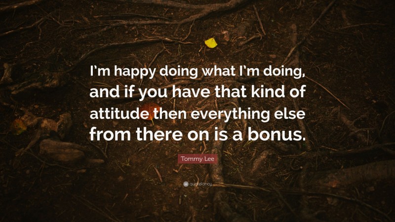 Tommy Lee Quote: “I’m happy doing what I’m doing, and if you have that kind of attitude then everything else from there on is a bonus.”
