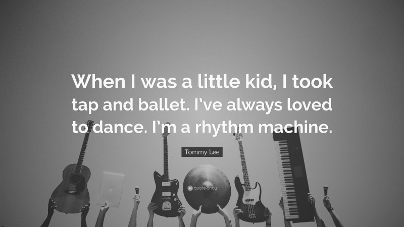Tommy Lee Quote: “When I was a little kid, I took tap and ballet. I’ve always loved to dance. I’m a rhythm machine.”