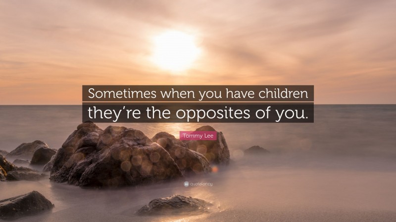 Tommy Lee Quote: “Sometimes when you have children they’re the opposites of you.”
