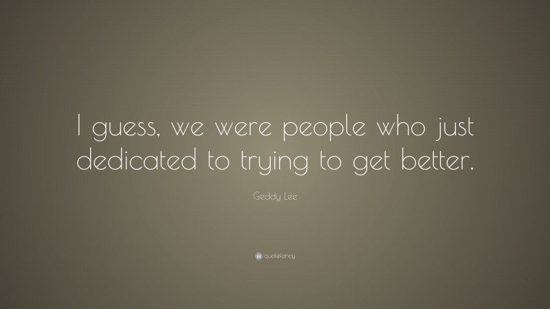 Geddy Lee Quote: “I guess, we were people who just dedicated to trying to get better.”