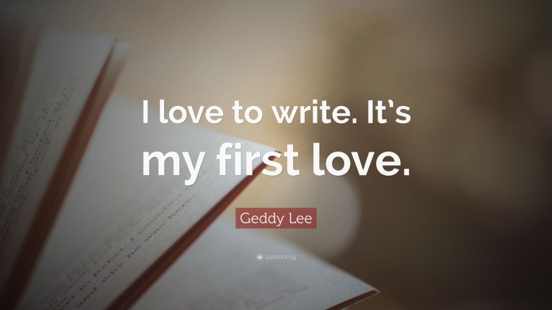 Geddy Lee Quote: “I love to write. It’s my first love.”
