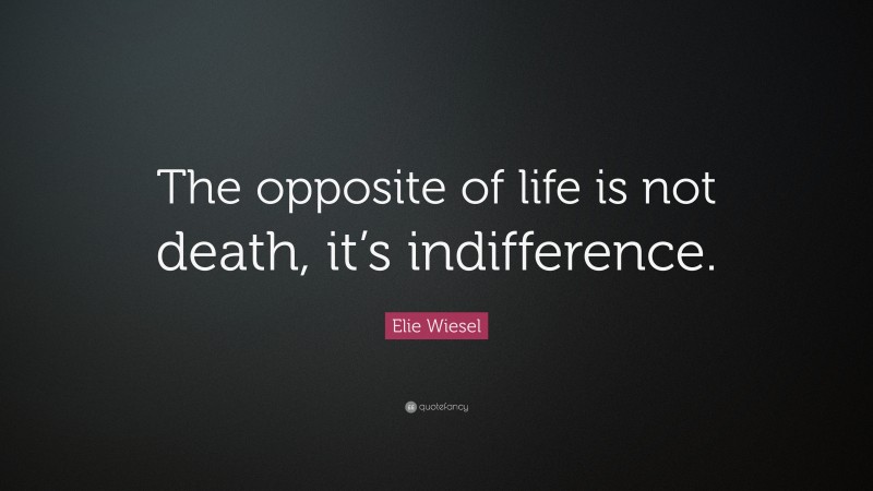 Elie Wiesel Quote: “The opposite of life is not death, it’s indifference.”