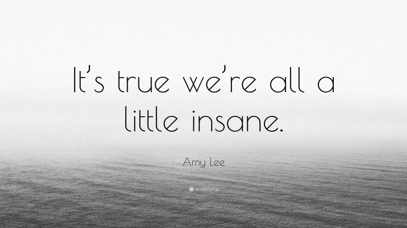 Amy Lee Quote: “It’s true we’re all a little insane.”
