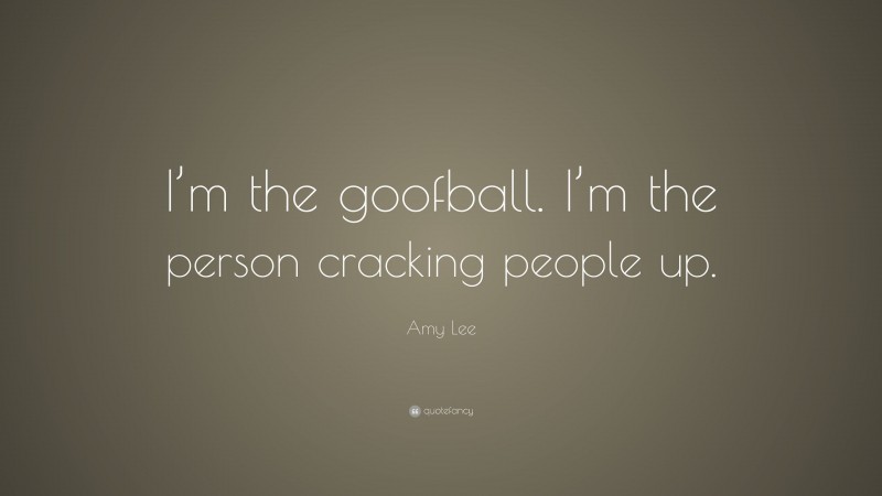 Amy Lee Quote: “I’m the goofball. I’m the person cracking people up.”