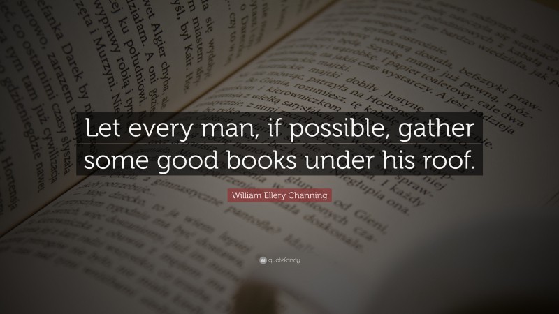 William Ellery Channing Quote: “Let every man, if possible, gather some good books under his roof.”