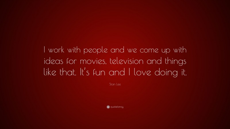Stan Lee Quote: “I work with people and we come up with ideas for movies, television and things like that. It’s fun and I love doing it.”