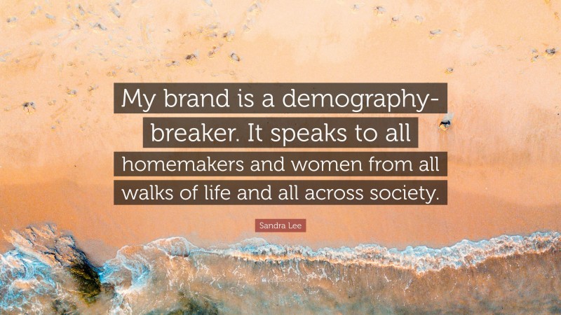 Sandra Lee Quote: “My brand is a demography-breaker. It speaks to all homemakers and women from all walks of life and all across society.”