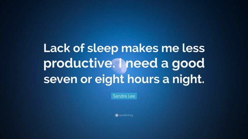 Sandra Lee Quote: “Lack of sleep makes me less productive. I need a good seven or eight hours a night.”