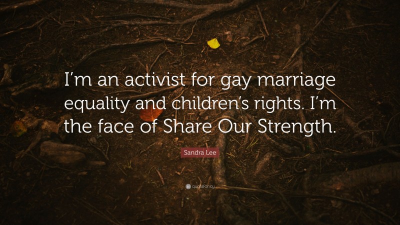 Sandra Lee Quote: “I’m an activist for gay marriage equality and children’s rights. I’m the face of Share Our Strength.”