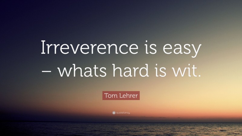 Tom Lehrer Quote: “Irreverence is easy – whats hard is wit.”