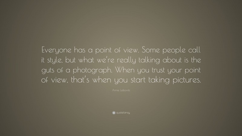 Annie Leibovitz Quote: “Everyone has a point of view. Some people call it style, but what we’re really talking about is the guts of a photograph. When you trust your point of view, that’s when you start taking pictures.”