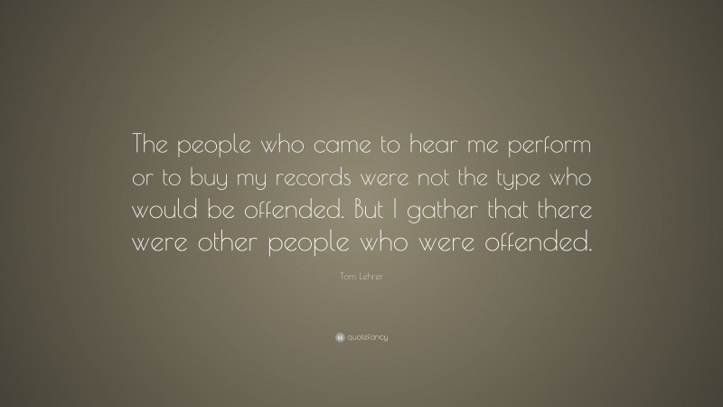 Tom Lehrer Quote: “The people who came to hear me perform or to buy my records were not the type who would be offended. But I gather that there were other people who were offended.”