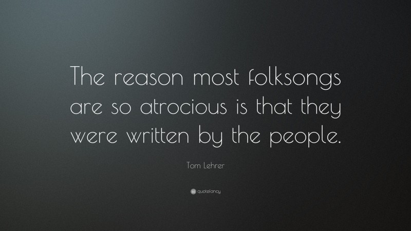 Tom Lehrer Quote: “The reason most folksongs are so atrocious is that they were written by the people.”