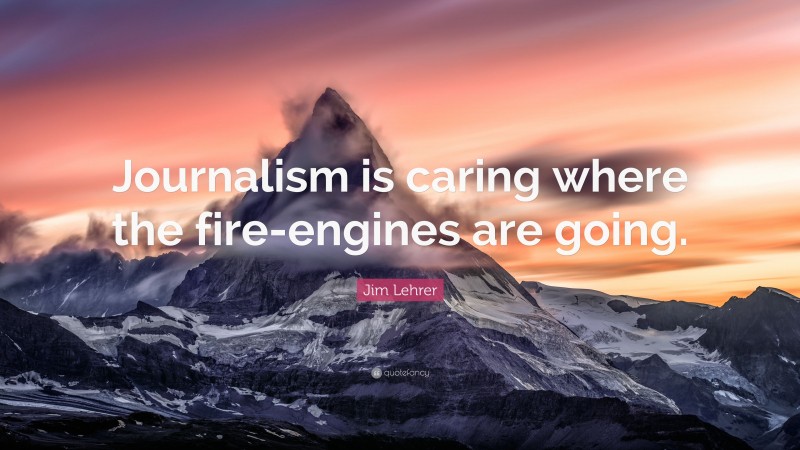 Jim Lehrer Quote: “Journalism is caring where the fire-engines are going.”