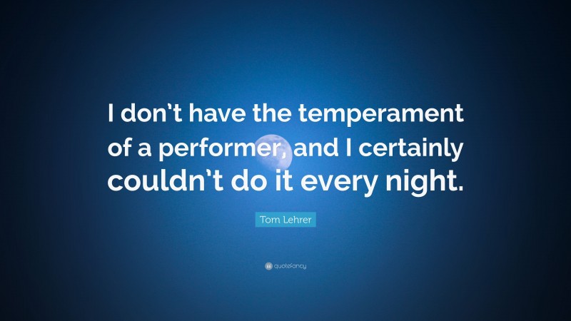 Tom Lehrer Quote: “I don’t have the temperament of a performer, and I certainly couldn’t do it every night.”
