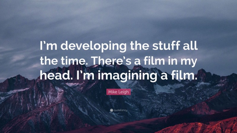 Mike Leigh Quote: “I’m developing the stuff all the time. There’s a film in my head. I’m imagining a film.”