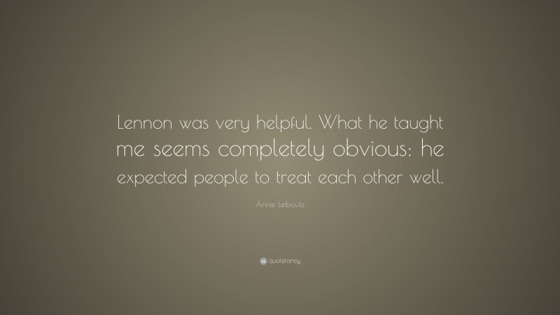 Annie Leibovitz Quote: “Lennon was very helpful. What he taught me seems completely obvious: he expected people to treat each other well.”
