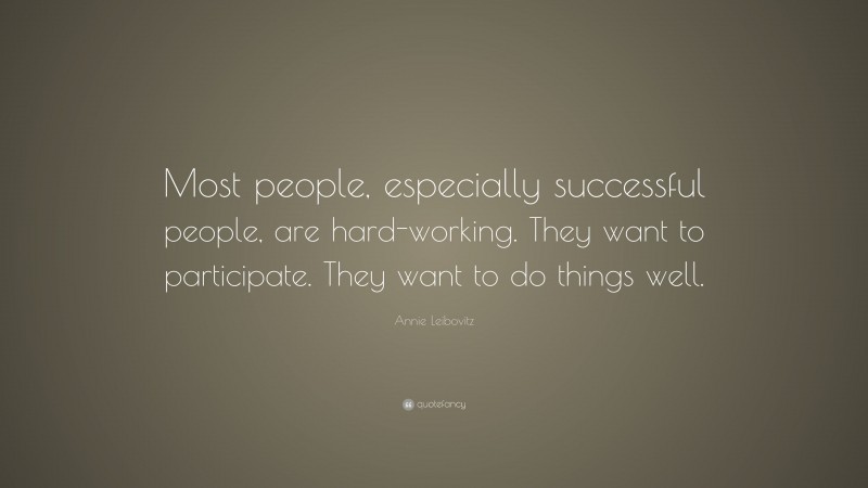Annie Leibovitz Quote: “Most people, especially successful people, are hard-working. They want to participate. They want to do things well.”