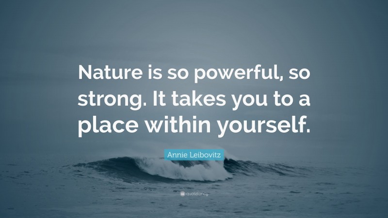 Annie Leibovitz Quote: “Nature is so powerful, so strong. It takes you to a place within yourself.”