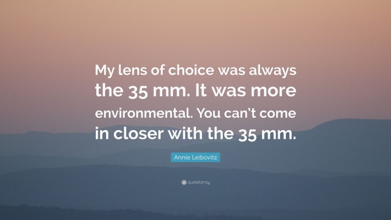 Annie Leibovitz Quote: “My lens of choice was always the 35 mm. It was more environmental. You can’t come in closer with the 35 mm.”
